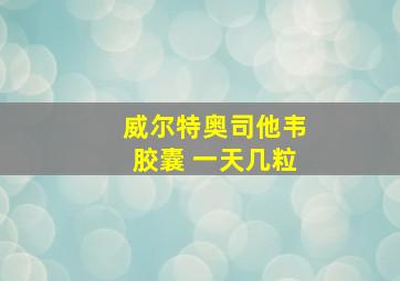 威尔特奥司他韦胶囊 一天几粒